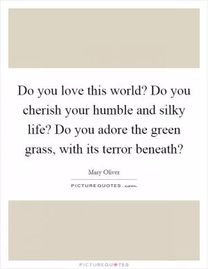 Do you love this world? Do you cherish your humble and silky life? Do you adore the green grass, with its terror beneath? Picture Quote #1