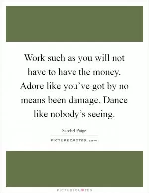 Work such as you will not have to have the money. Adore like you’ve got by no means been damage. Dance like nobody’s seeing Picture Quote #1