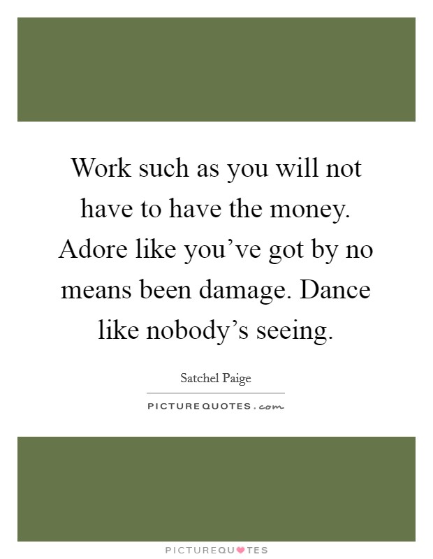 Work such as you will not have to have the money. Adore like you've got by no means been damage. Dance like nobody's seeing. Picture Quote #1