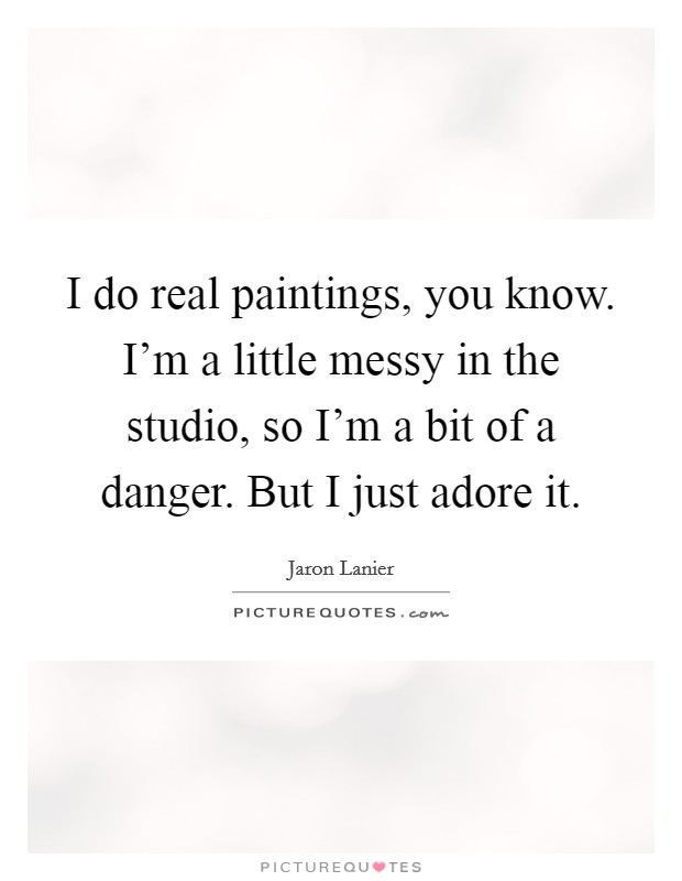I do real paintings, you know. I'm a little messy in the studio, so I'm a bit of a danger. But I just adore it. Picture Quote #1