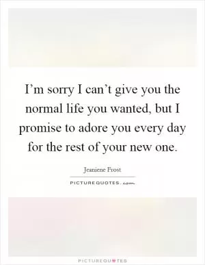 I’m sorry I can’t give you the normal life you wanted, but I promise to adore you every day for the rest of your new one Picture Quote #1