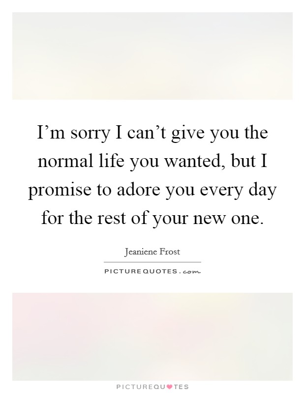 I'm sorry I can't give you the normal life you wanted, but I promise to adore you every day for the rest of your new one. Picture Quote #1