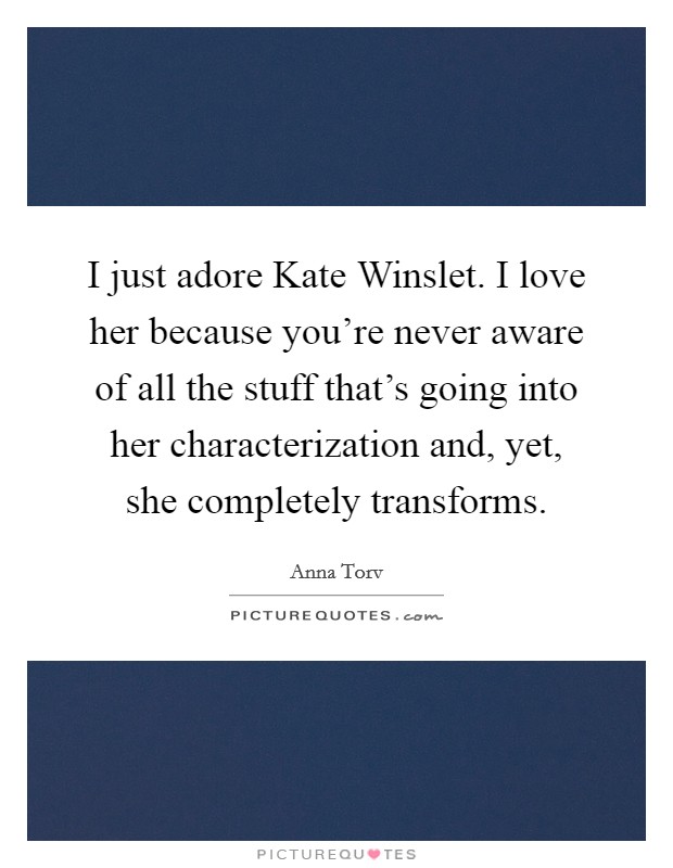 I just adore Kate Winslet. I love her because you're never aware of all the stuff that's going into her characterization and, yet, she completely transforms. Picture Quote #1