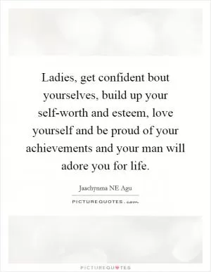 Ladies, get confident bout yourselves, build up your self-worth and esteem, love yourself and be proud of your achievements and your man will adore you for life Picture Quote #1