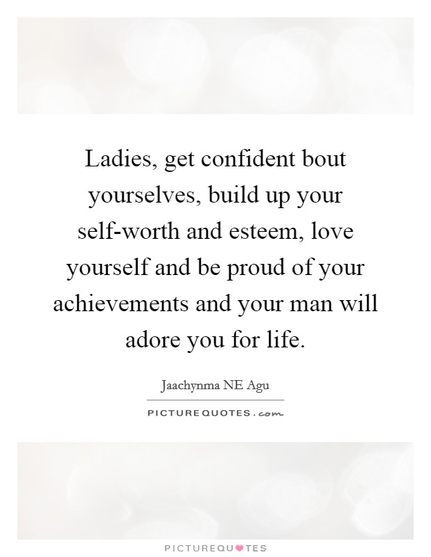 Ladies, get confident bout yourselves, build up your self-worth and esteem, love yourself and be proud of your achievements and your man will adore you for life. Picture Quote #1