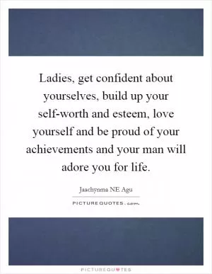 Ladies, get confident about yourselves, build up your self-worth and esteem, love yourself and be proud of your achievements and your man will adore you for life Picture Quote #1
