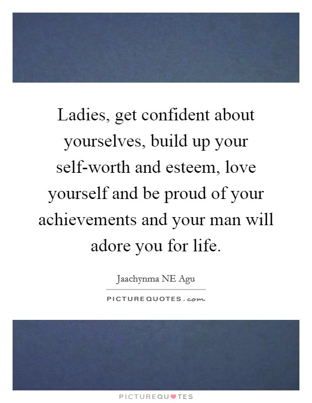 Ladies, get confident about yourselves, build up your self-worth and esteem, love yourself and be proud of your achievements and your man will adore you for life. Picture Quote #1