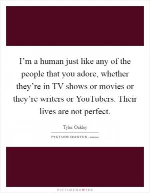 I’m a human just like any of the people that you adore, whether they’re in TV shows or movies or they’re writers or YouTubers. Their lives are not perfect Picture Quote #1