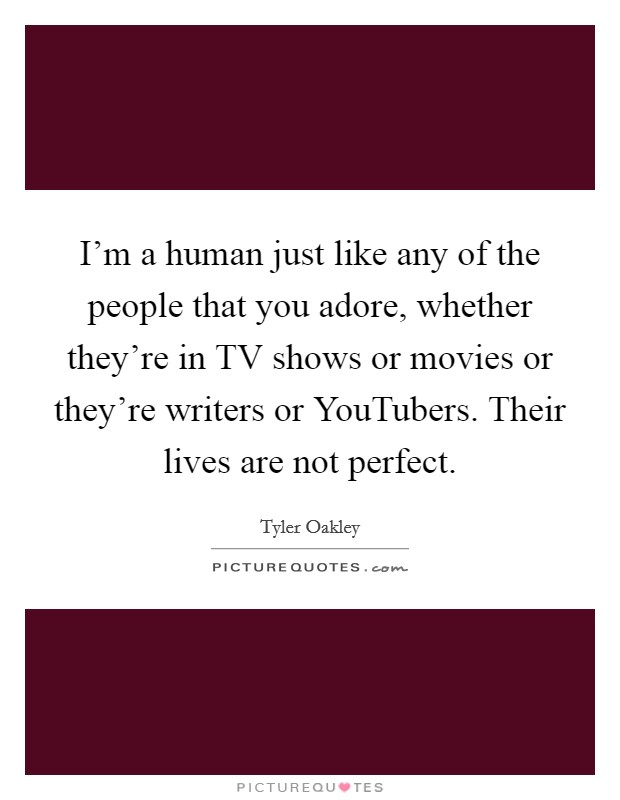 I'm a human just like any of the people that you adore, whether they're in TV shows or movies or they're writers or YouTubers. Their lives are not perfect. Picture Quote #1