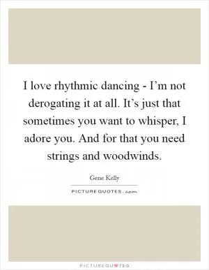 I love rhythmic dancing - I’m not derogating it at all. It’s just that sometimes you want to whisper, I adore you. And for that you need strings and woodwinds Picture Quote #1