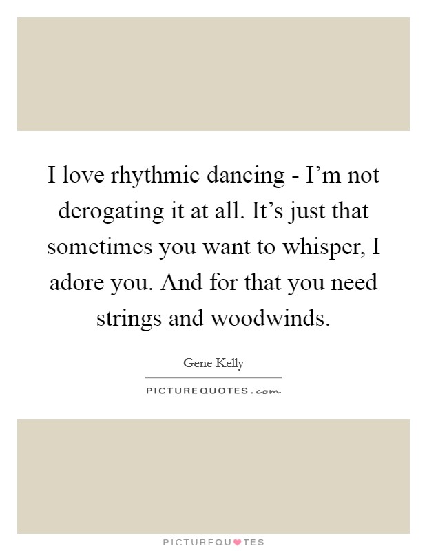 I love rhythmic dancing - I'm not derogating it at all. It's just that sometimes you want to whisper, I adore you. And for that you need strings and woodwinds. Picture Quote #1