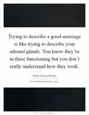 Trying to describe a good marriage is like trying to describe your adrenal glands. You know they’re in there functioning but you don’t really understand how they work Picture Quote #1