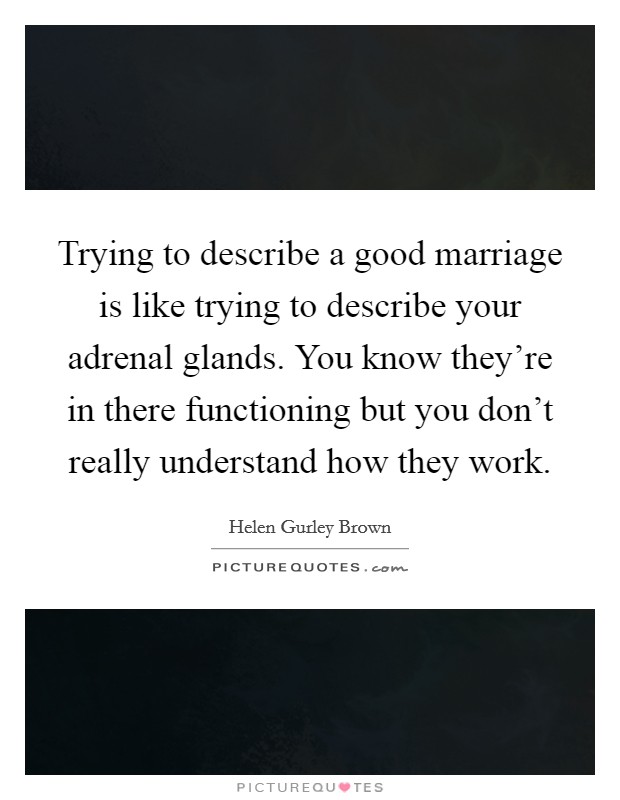 Trying to describe a good marriage is like trying to describe your adrenal glands. You know they're in there functioning but you don't really understand how they work. Picture Quote #1