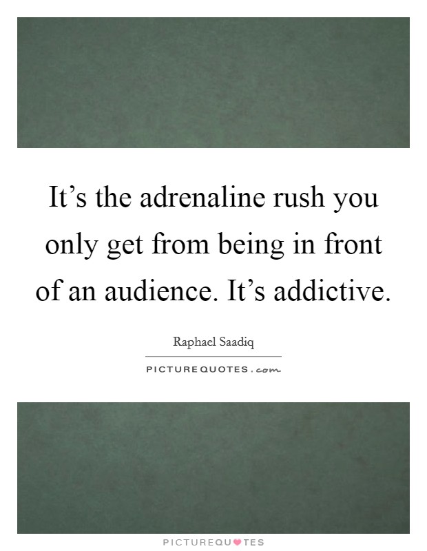 It's the adrenaline rush you only get from being in front of an audience. It's addictive. Picture Quote #1