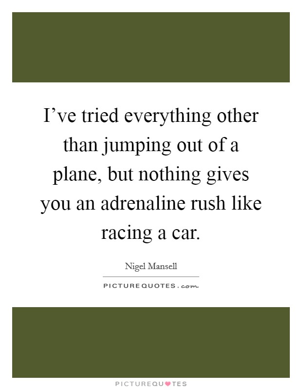 I've tried everything other than jumping out of a plane, but nothing gives you an adrenaline rush like racing a car. Picture Quote #1