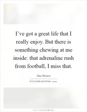 I’ve got a great life that I really enjoy. But there is something chewing at me inside: that adrenaline rush from football, I miss that Picture Quote #1