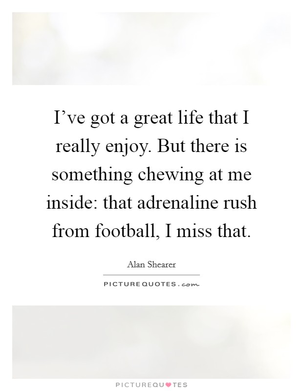 I've got a great life that I really enjoy. But there is something chewing at me inside: that adrenaline rush from football, I miss that. Picture Quote #1