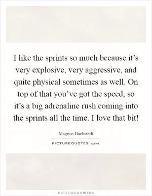 I like the sprints so much because it’s very explosive, very aggressive, and quite physical sometimes as well. On top of that you’ve got the speed, so it’s a big adrenaline rush coming into the sprints all the time. I love that bit! Picture Quote #1
