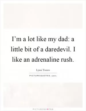 I’m a lot like my dad: a little bit of a daredevil. I like an adrenaline rush Picture Quote #1