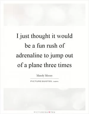 I just thought it would be a fun rush of adrenaline to jump out of a plane three times Picture Quote #1