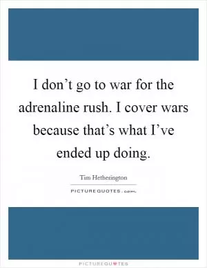 I don’t go to war for the adrenaline rush. I cover wars because that’s what I’ve ended up doing Picture Quote #1