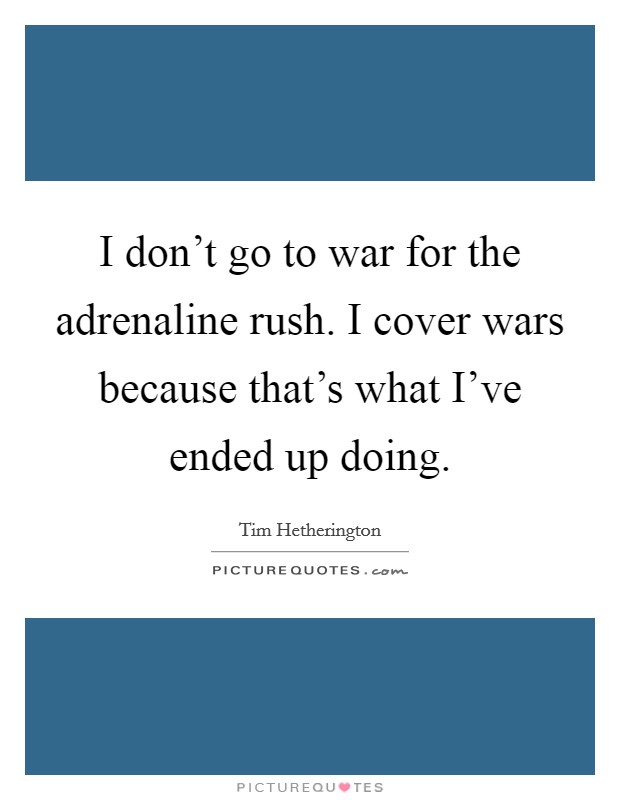 I don't go to war for the adrenaline rush. I cover wars because that's what I've ended up doing. Picture Quote #1