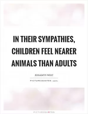 In their sympathies, children feel nearer animals than adults Picture Quote #1