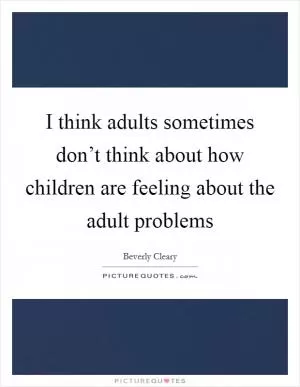 I think adults sometimes don’t think about how children are feeling about the adult problems Picture Quote #1