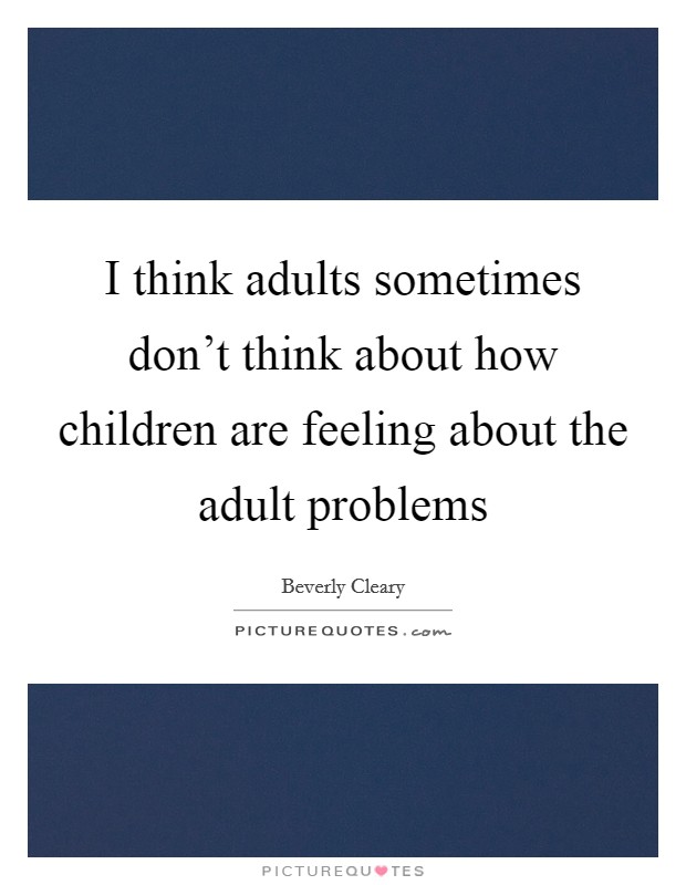 I think adults sometimes don't think about how children are feeling about the adult problems Picture Quote #1