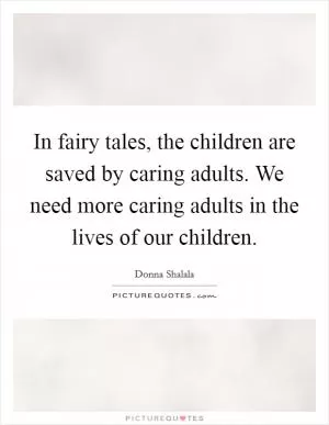 In fairy tales, the children are saved by caring adults. We need more caring adults in the lives of our children Picture Quote #1
