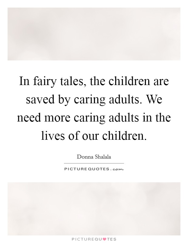 In fairy tales, the children are saved by caring adults. We need more caring adults in the lives of our children. Picture Quote #1