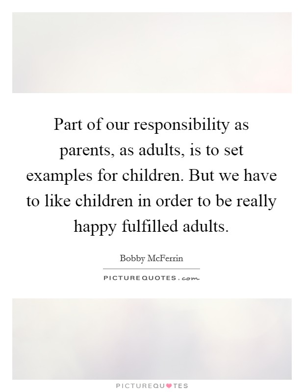 Part of our responsibility as parents, as adults, is to set examples for children. But we have to like children in order to be really happy fulfilled adults. Picture Quote #1