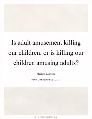Is adult amusement killing our children, or is killing our children amusing adults? Picture Quote #1