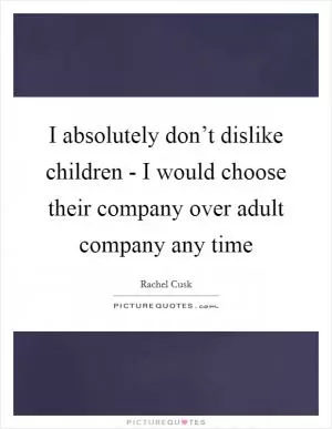 I absolutely don’t dislike children - I would choose their company over adult company any time Picture Quote #1
