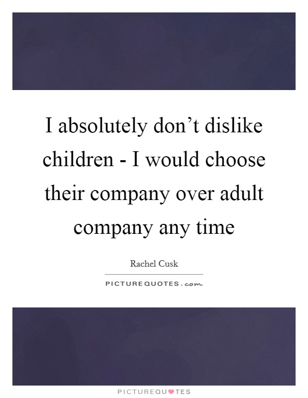 I absolutely don't dislike children - I would choose their company over adult company any time Picture Quote #1