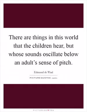 There are things in this world that the children hear, but whose sounds oscillate below an adult’s sense of pitch Picture Quote #1