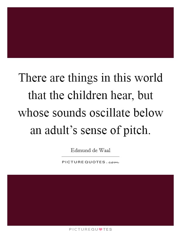 There are things in this world that the children hear, but whose sounds oscillate below an adult's sense of pitch. Picture Quote #1