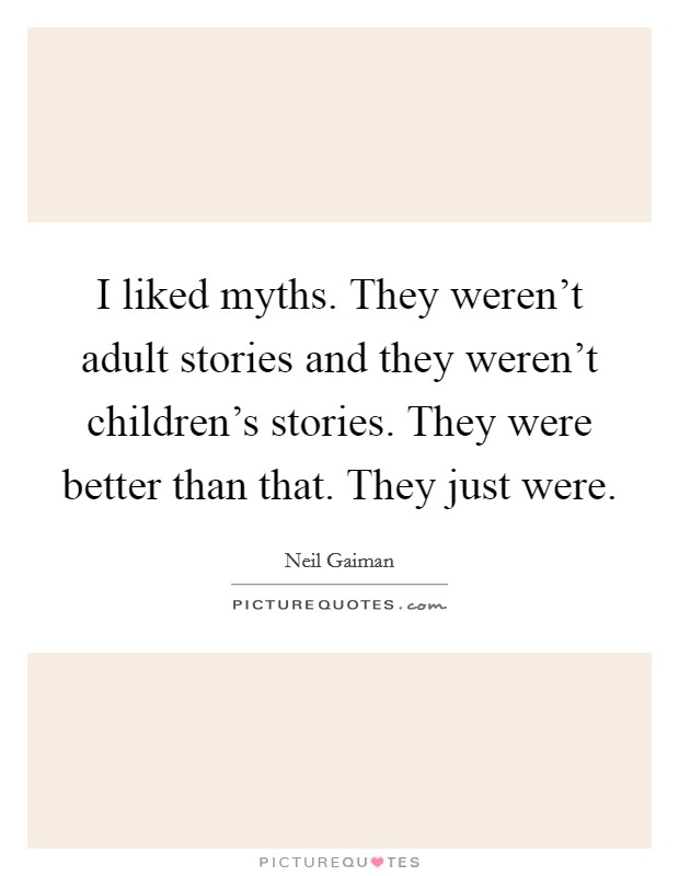 I liked myths. They weren't adult stories and they weren't children's stories. They were better than that. They just were. Picture Quote #1