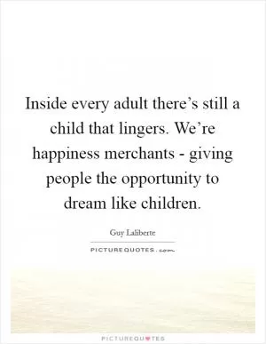 Inside every adult there’s still a child that lingers. We’re happiness merchants - giving people the opportunity to dream like children Picture Quote #1