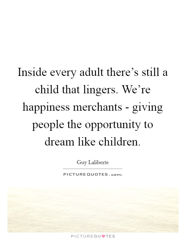 Inside every adult there's still a child that lingers. We're happiness merchants - giving people the opportunity to dream like children. Picture Quote #1