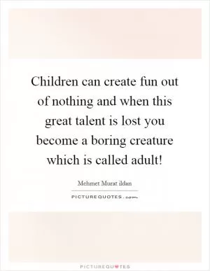 Children can create fun out of nothing and when this great talent is lost you become a boring creature which is called adult! Picture Quote #1