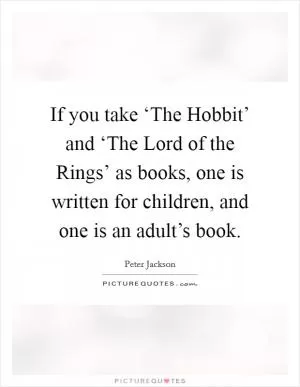 If you take ‘The Hobbit’ and ‘The Lord of the Rings’ as books, one is written for children, and one is an adult’s book Picture Quote #1