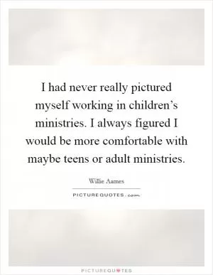 I had never really pictured myself working in children’s ministries. I always figured I would be more comfortable with maybe teens or adult ministries Picture Quote #1