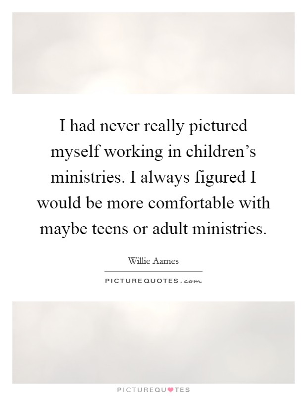 I had never really pictured myself working in children's ministries. I always figured I would be more comfortable with maybe teens or adult ministries. Picture Quote #1