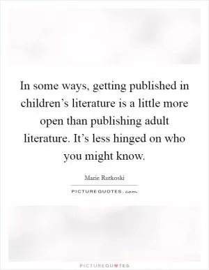 In some ways, getting published in children’s literature is a little more open than publishing adult literature. It’s less hinged on who you might know Picture Quote #1