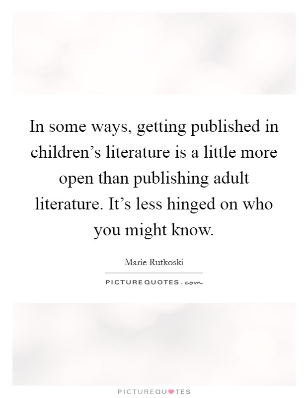 In some ways, getting published in children's literature is a little more open than publishing adult literature. It's less hinged on who you might know. Picture Quote #1