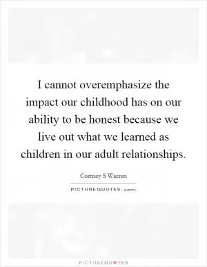 I cannot overemphasize the impact our childhood has on our ability to be honest because we live out what we learned as children in our adult relationships Picture Quote #1