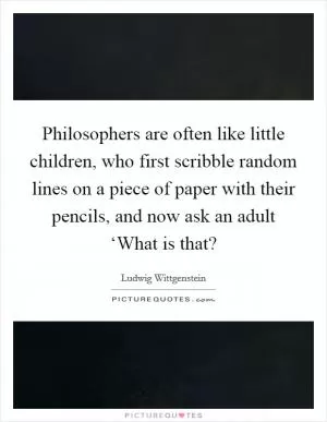 Philosophers are often like little children, who first scribble random lines on a piece of paper with their pencils, and now ask an adult ‘What is that? Picture Quote #1