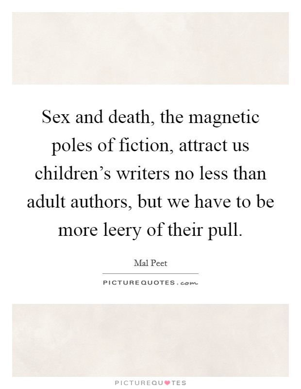 Sex and death, the magnetic poles of fiction, attract us children's writers no less than adult authors, but we have to be more leery of their pull. Picture Quote #1