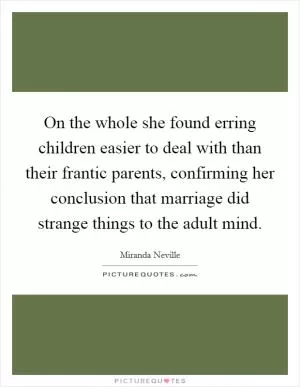 On the whole she found erring children easier to deal with than their frantic parents, confirming her conclusion that marriage did strange things to the adult mind Picture Quote #1